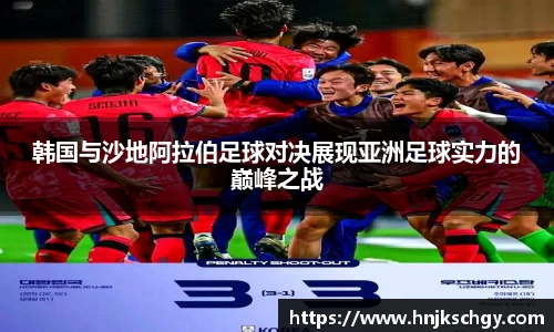 韩国与沙地阿拉伯足球对决展现亚洲足球实力的巅峰之战