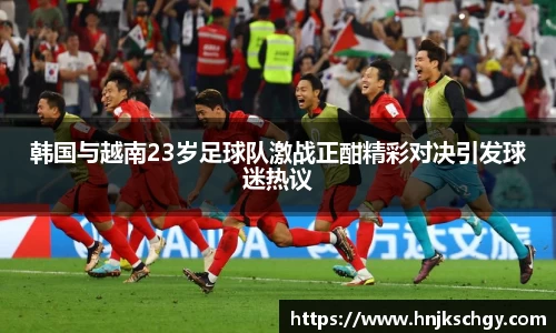 韩国与越南23岁足球队激战正酣精彩对决引发球迷热议