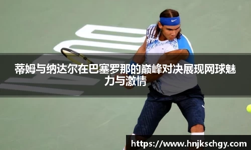 蒂姆与纳达尔在巴塞罗那的巅峰对决展现网球魅力与激情